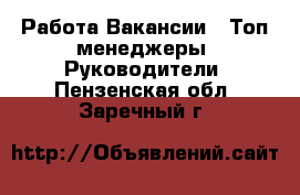 Работа Вакансии - Топ-менеджеры, Руководители. Пензенская обл.,Заречный г.